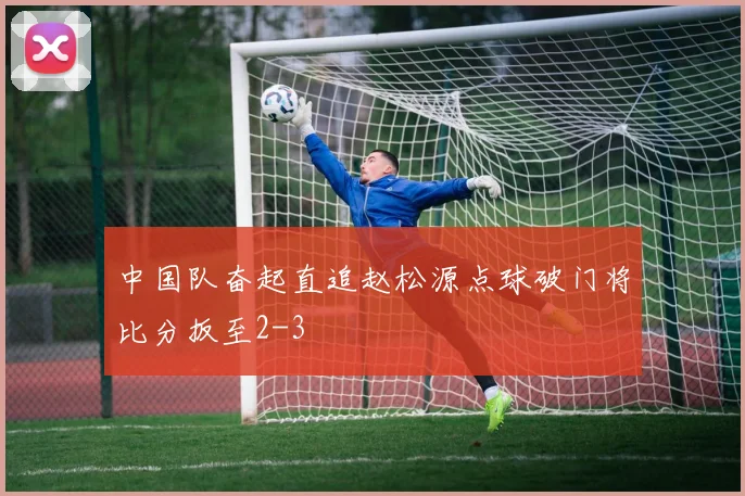中国队奋起直追赵松源点球破门将比分扳至2-3