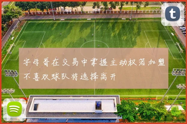 字母哥在交易中掌握主动权若加盟不喜欢球队将选择离开