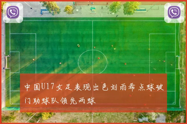 中国U17女足表现出色刘雨希点球破门助球队领先两球