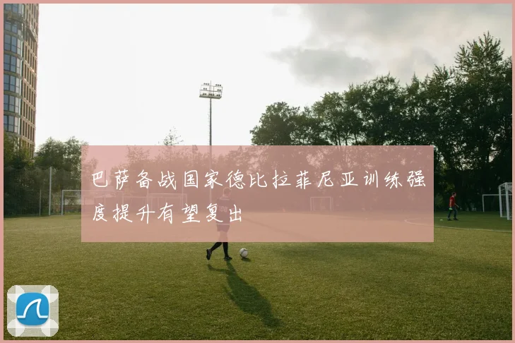 巴萨备战国家德比拉菲尼亚训练强度提升有望复出