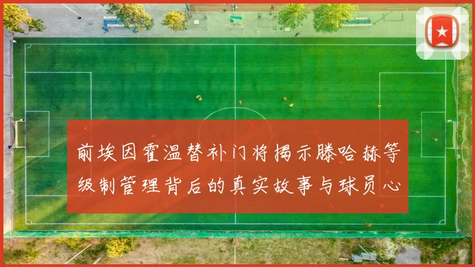前埃因霍温替补门将揭示滕哈赫等级制管理背后的真实故事与球员心声