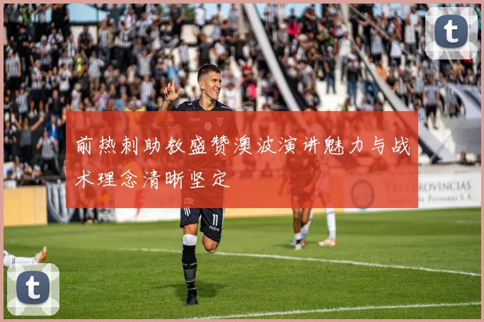 前热刺助教盛赞澳波演讲魅力与战术理念清晰坚定