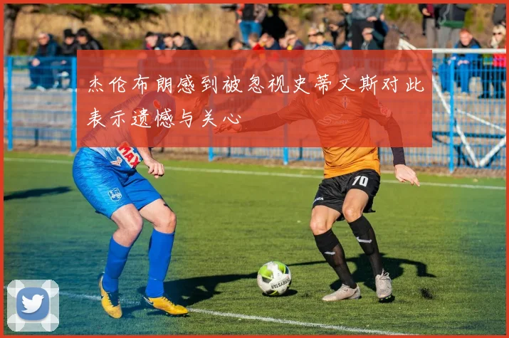 杰伦布朗感到被忽视史蒂文斯对此表示遗憾与关心