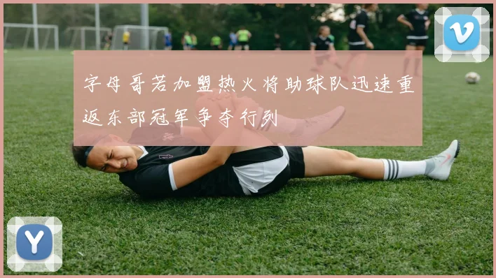 字母哥若加盟热火将助球队迅速重返东部冠军争夺行列