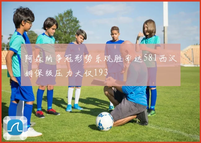 阿森纳争冠形势乐观胜率达581西汉姆保级压力大仅193