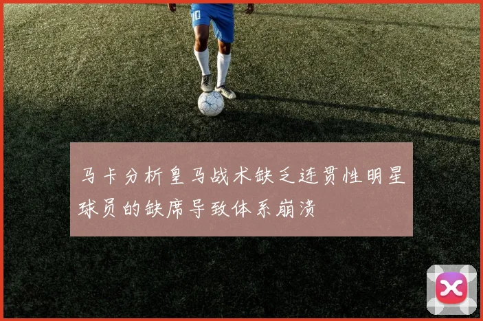 马卡分析皇马战术缺乏连贯性明星球员的缺席导致体系崩溃