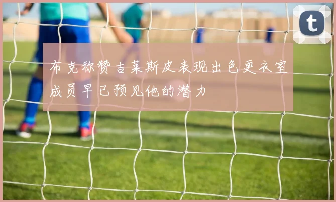 布克称赞吉莱斯皮表现出色更衣室成员早已预见他的潜力