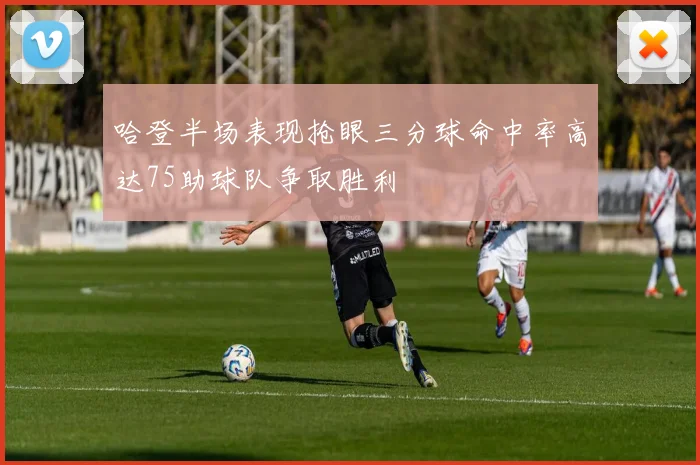 哈登半场表现抢眼三分球命中率高达75助球队争取胜利