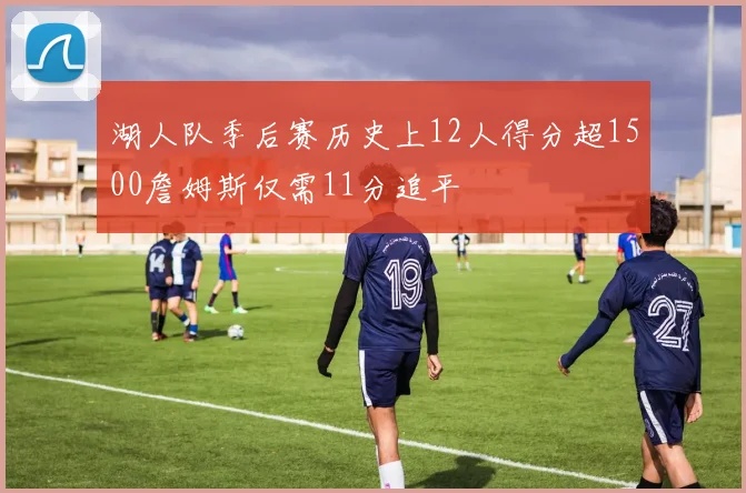 湖人队季后赛历史上12人得分超1500詹姆斯仅需11分追平