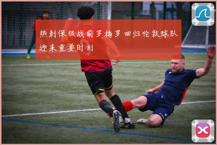热刺保级战前罗梅罗回归伦敦球队迎来重要时刻