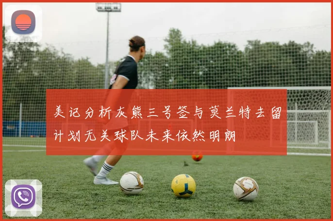 美记分析灰熊三号签与莫兰特去留计划无关球队未来依然明朗