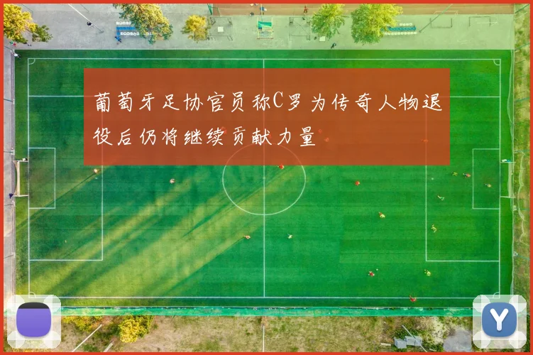葡萄牙足协官员称C罗为传奇人物退役后仍将继续贡献力量