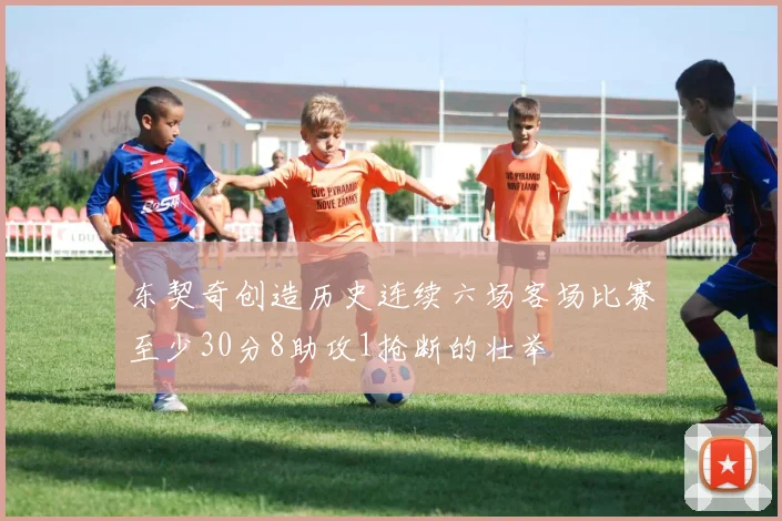 东契奇创造历史连续六场客场比赛至少30分8助攻1抢断的壮举