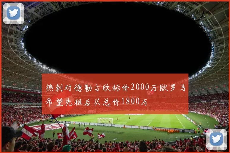 热刺对德勒古欣标价2000万欧罗马希望先租后买总价1800万