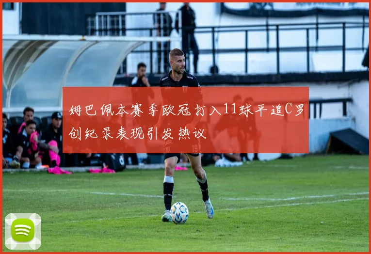 姆巴佩本赛季欧冠打入11球平追C罗创纪录表现引发热议