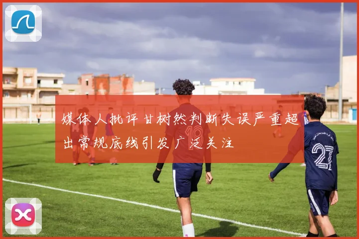 媒体人批评甘树然判断失误严重超出常规底线引发广泛关注
