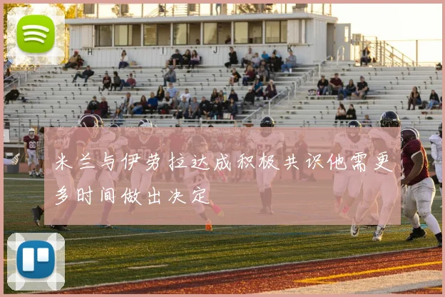 米兰与伊劳拉达成积极共识他需更多时间做出决定