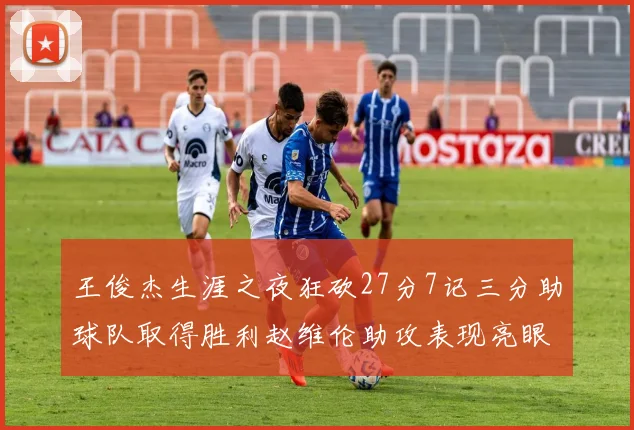 王俊杰生涯之夜狂砍27分7记三分助球队取得胜利赵维伦助攻表现亮眼