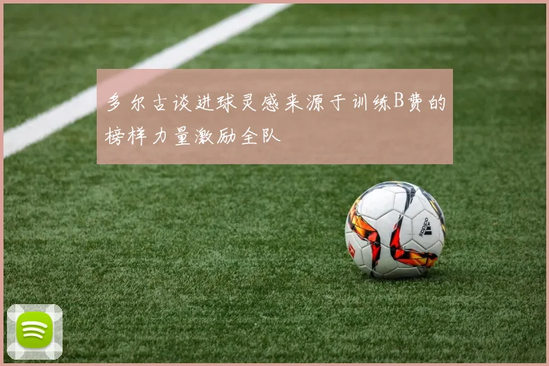 多尔古谈进球灵感来源于训练B费的榜样力量激励全队