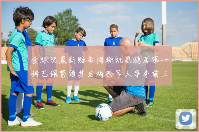 金球奖最新赔率揭晓凯恩稳居第一姆巴佩紧随其后梅西等人争夺前三名